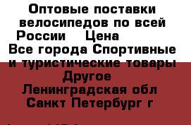 Оптовые поставки велосипедов по всей России  › Цена ­ 6 820 - Все города Спортивные и туристические товары » Другое   . Ленинградская обл.,Санкт-Петербург г.